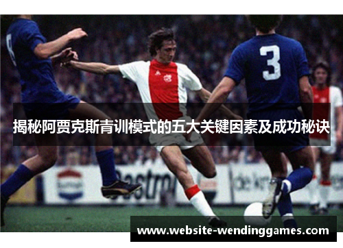 揭秘阿贾克斯青训模式的五大关键因素及成功秘诀 揭秘阿贾克斯青训模式的五大关键因素及成功秘诀