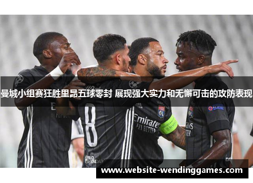 曼城小组赛狂胜里昂五球零封 展现强大实力和无懈可击的攻防表现 曼城小组赛狂胜里昂五球零封 展现强大实力和无懈可击的攻防表现