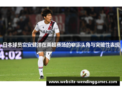 日本球员富安健洋在英超赛场的崭露头角与突破性表现