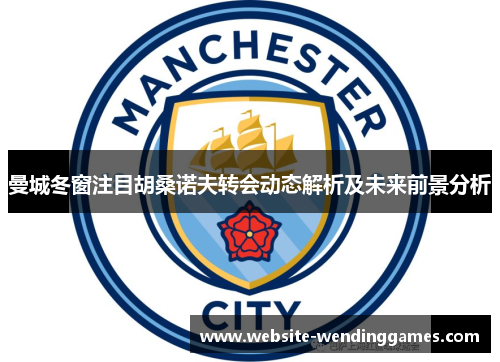 曼城冬窗注目胡桑诺夫转会动态解析及未来前景分析