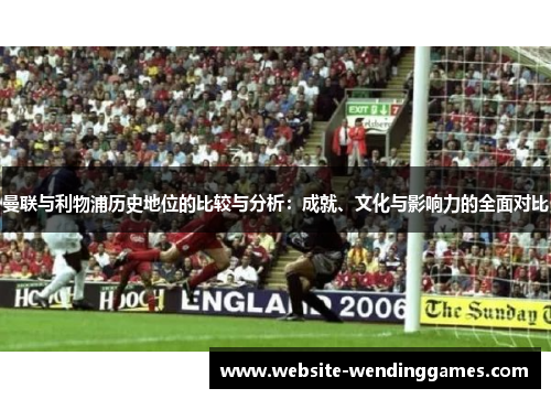 曼联与利物浦历史地位的比较与分析:成就、文化与影响力的全面对比 曼联与利物浦历史地位的比较与分析:成就、文化与影响力的全面对比