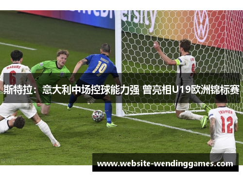 斯特拉：意大利中场控球能力强 曾亮相U19欧洲锦标赛