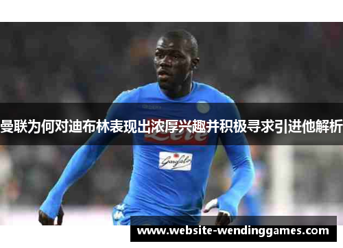 曼联为何对迪布林表现出浓厚兴趣并积极寻求引进他解析