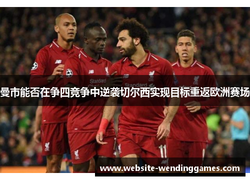 曼市能否在争四竞争中逆袭切尔西实现目标重返欧洲赛场