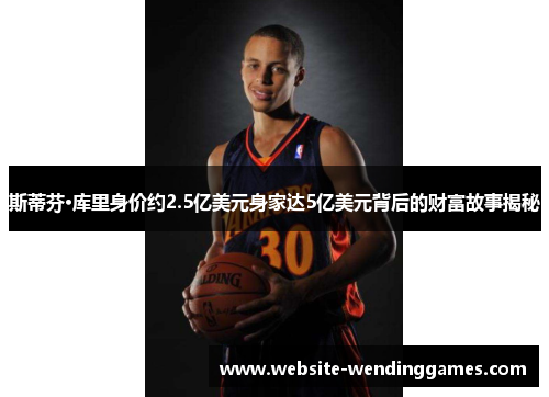 斯蒂芬·库里身价约2.5亿美元身家达5亿美元背后的财富故事揭秘 斯蒂芬·库里身价约2.5亿美元身家达5亿美元背后的财富故事揭秘