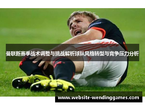 曼联新赛季战术调整与挑战解析球队风格转型与竞争压力分析