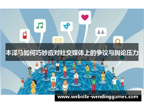 本泽马如何巧妙应对社交媒体上的争议与舆论压力