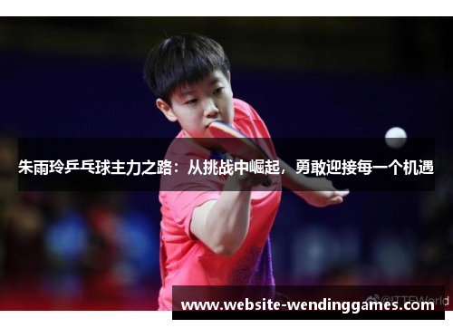 朱雨玲乒乓球主力之路：从挑战中崛起，勇敢迎接每一个机遇