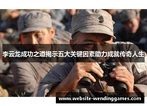 李云龙成功之道揭示五大关键因素助力成就传奇人生 李云龙成功之道揭示五大关键因素助力成就传奇人生
