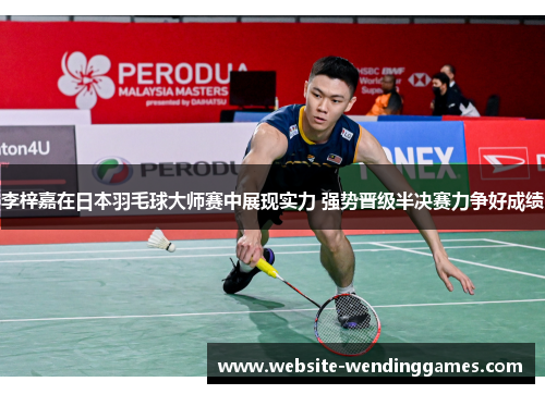 李梓嘉在日本羽毛球大师赛中展现实力 强势晋级半决赛力争好成绩