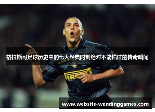 格拉斯哥足球历史中的七大经典时刻绝对不能错过的传奇瞬间 格拉斯哥足球历史中的七大经典时刻绝对不能错过的传奇瞬间