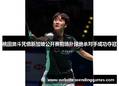 桃田贤斗凭借新加坡公开赛前场扑球绝杀对手成功夺冠 桃田贤斗凭借新加坡公开赛前场扑球绝杀对手成功夺冠