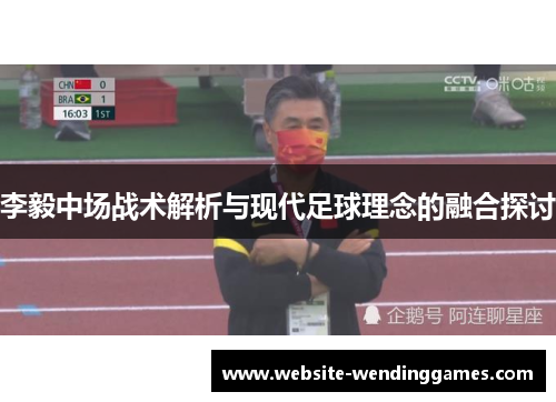 李毅中场战术解析与现代足球理念的融合探讨 李毅中场战术解析与现代足球理念的融合探讨