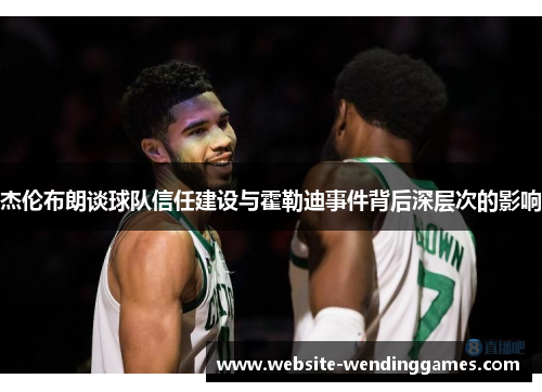 杰伦布朗谈球队信任建设与霍勒迪事件背后深层次的影响