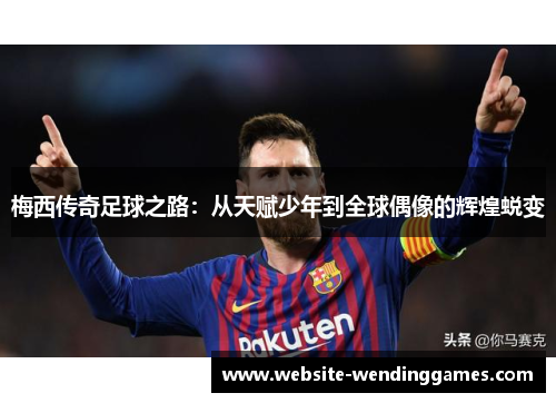 梅西传奇足球之路：从天赋少年到全球偶像的辉煌蜕变