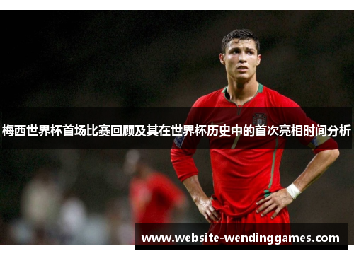 梅西世界杯首场比赛回顾及其在世界杯历史中的首次亮相时间分析 梅西世界杯首场比赛回顾及其在世界杯历史中的首次亮相时间分析