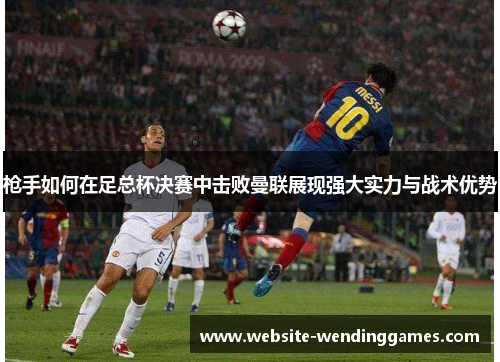 枪手如何在足总杯决赛中击败曼联展现强大实力与战术优势
