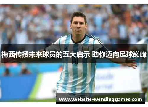 梅西传授未来球员的五大启示 助你迈向足球巅峰 梅西传授未来球员的五大启示 助你迈向足球巅峰