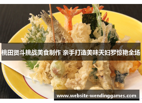 桃田贤斗挑战美食制作 亲手打造美味天妇罗惊艳全场 桃田贤斗挑战美食制作 亲手打造美味天妇罗惊艳全场