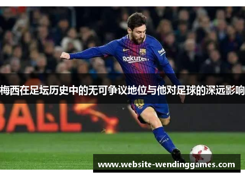 梅西在足坛历史中的无可争议地位与他对足球的深远影响 梅西在足坛历史中的无可争议地位与他对足球的深远影响