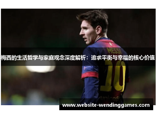 梅西的生活哲学与家庭观念深度解析:追求平衡与幸福的核心价值 梅西的生活哲学与家庭观念深度解析:追求平衡与幸福的核心价值