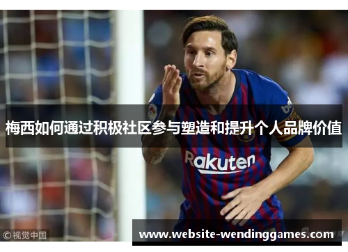 梅西如何通过积极社区参与塑造和提升个人品牌价值 梅西如何通过积极社区参与塑造和提升个人品牌价值