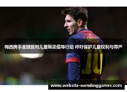 梅西携手全球反对儿童贩卖倡导行动 呼吁保护儿童权利与尊严