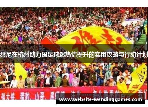 桑尼在杭州助力国足球迷热情提升的实用攻略与行动计划