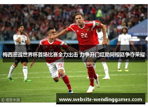 梅西迎战世界杯首场比赛全力出击 力争开门红助阿根廷争夺荣耀