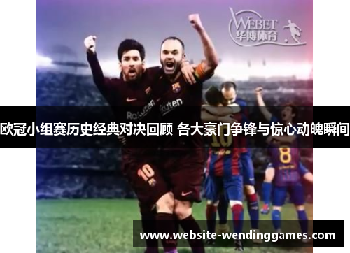 欧冠小组赛历史经典对决回顾 各大豪门争锋与惊心动魄瞬间