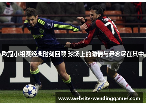 欧冠小组赛经典时刻回顾 球场上的激情与悬念尽在其中 欧冠小组赛经典时刻回顾 球场上的激情与悬念尽在其中
