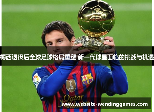 梅西退役后全球足球格局重塑 新一代球星面临的挑战与机遇