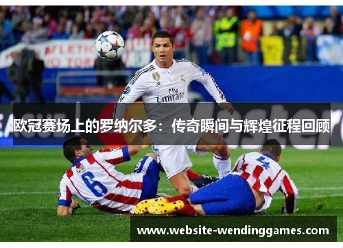 欧冠赛场上的罗纳尔多：传奇瞬间与辉煌征程回顾