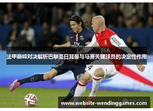 法甲巅峰对决解析巴黎圣日耳曼与马赛关键球员的决定性作用