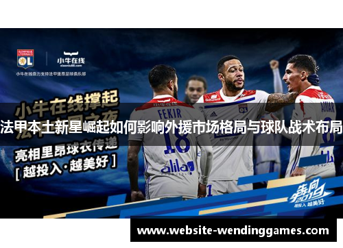 法甲本土新星崛起如何影响外援市场格局与球队战术布局
