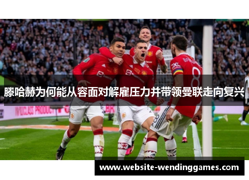 滕哈赫为何能从容面对解雇压力并带领曼联走向复兴